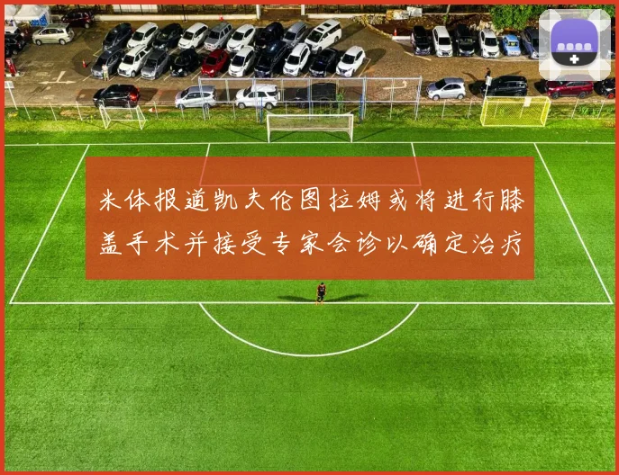 米体报道凯夫伦图拉姆或将进行膝盖手术并接受专家会诊以确定治疗方案